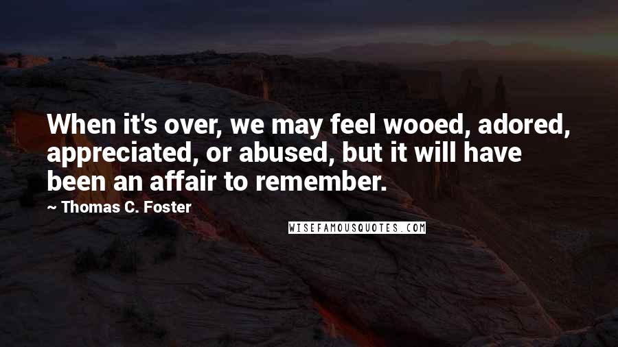 Thomas C. Foster Quotes: When it's over, we may feel wooed, adored, appreciated, or abused, but it will have been an affair to remember.
