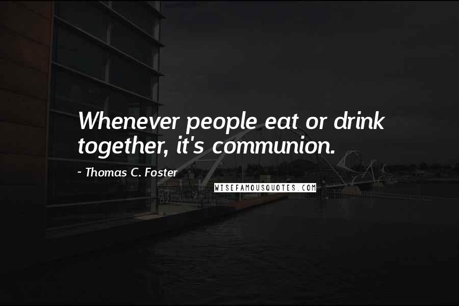 Thomas C. Foster Quotes: Whenever people eat or drink together, it's communion.