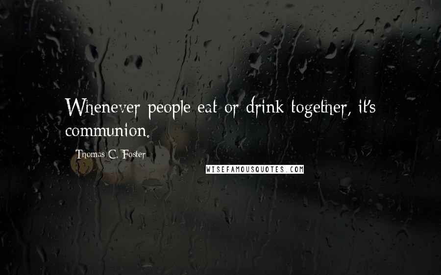 Thomas C. Foster Quotes: Whenever people eat or drink together, it's communion.