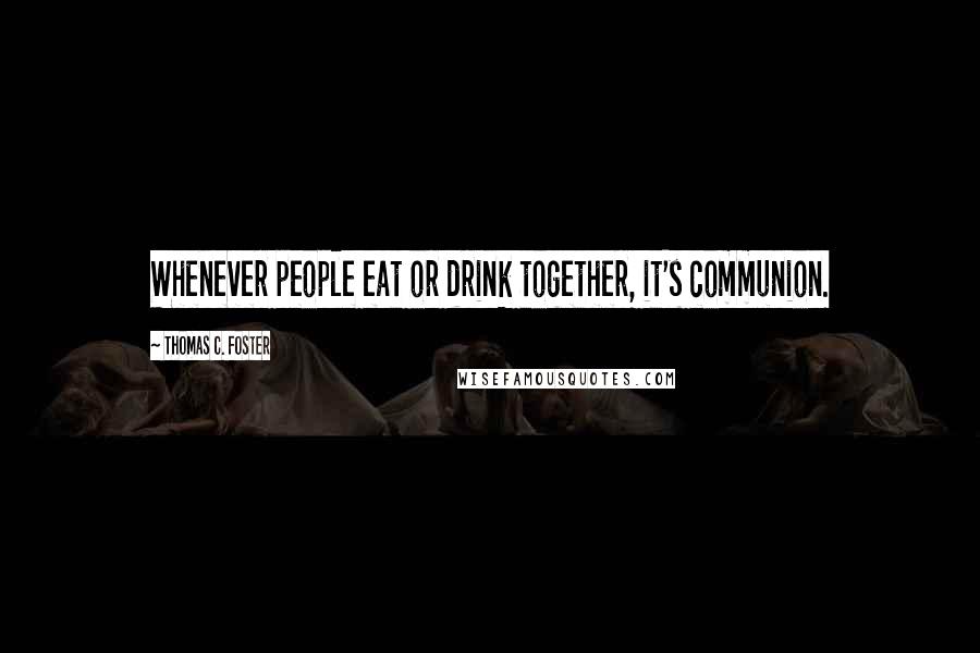 Thomas C. Foster Quotes: Whenever people eat or drink together, it's communion.