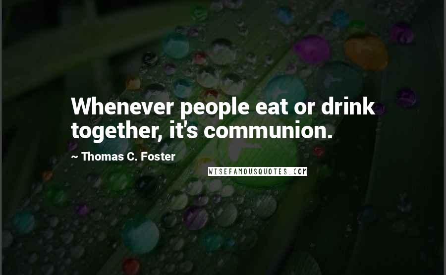 Thomas C. Foster Quotes: Whenever people eat or drink together, it's communion.