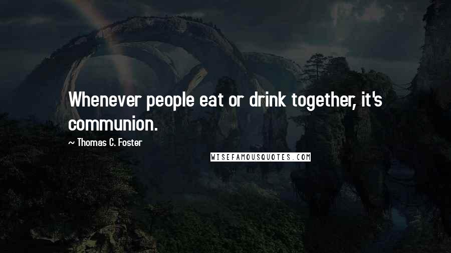 Thomas C. Foster Quotes: Whenever people eat or drink together, it's communion.