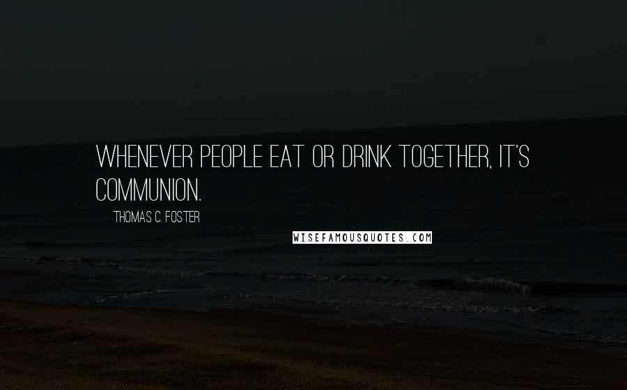 Thomas C. Foster Quotes: Whenever people eat or drink together, it's communion.