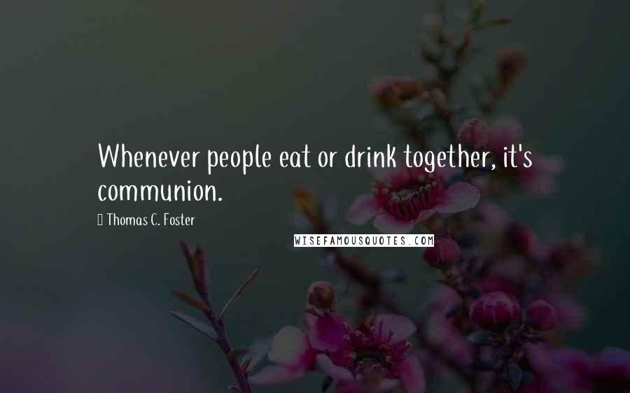Thomas C. Foster Quotes: Whenever people eat or drink together, it's communion.