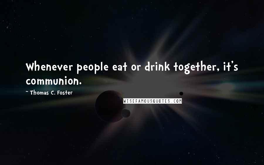 Thomas C. Foster Quotes: Whenever people eat or drink together, it's communion.