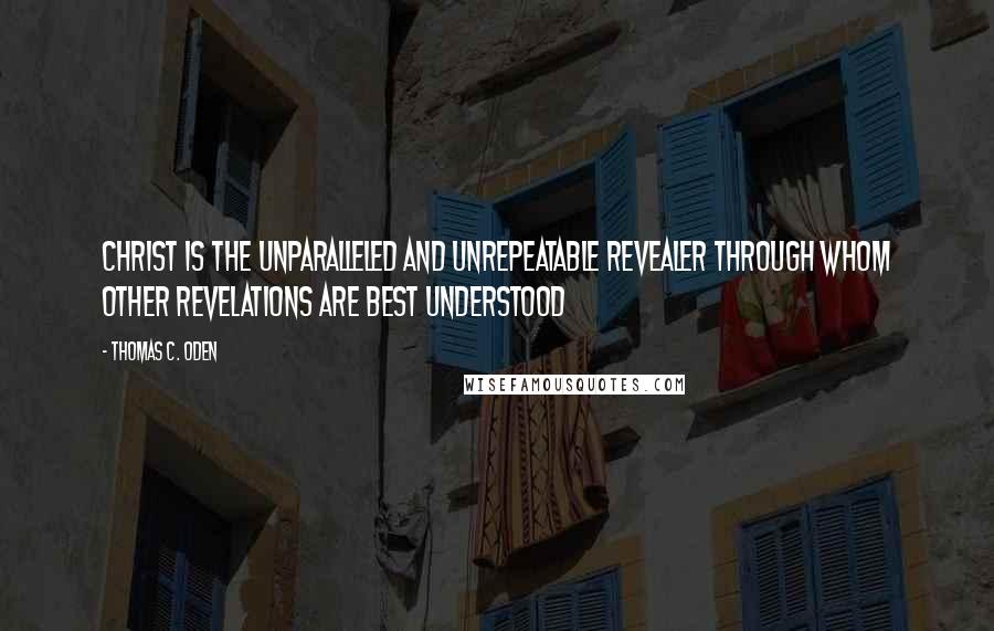 Thomas C. Oden Quotes: Christ is the unparalleled and unrepeatable Revealer through whom other revelations are best understood