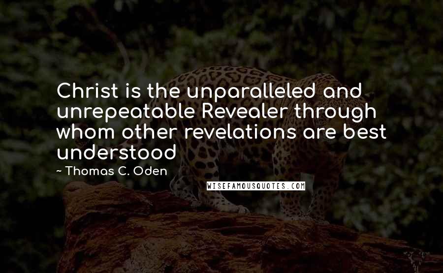 Thomas C. Oden Quotes: Christ is the unparalleled and unrepeatable Revealer through whom other revelations are best understood