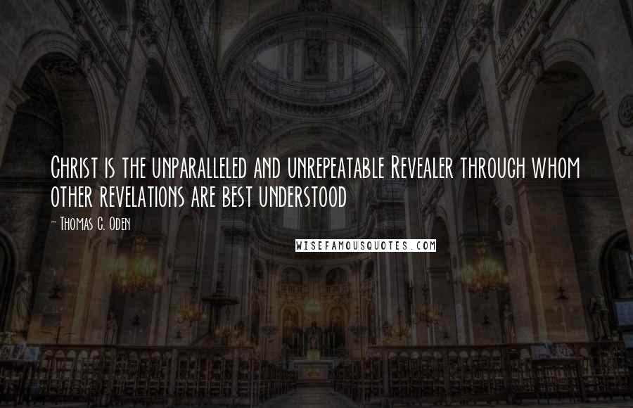 Thomas C. Oden Quotes: Christ is the unparalleled and unrepeatable Revealer through whom other revelations are best understood