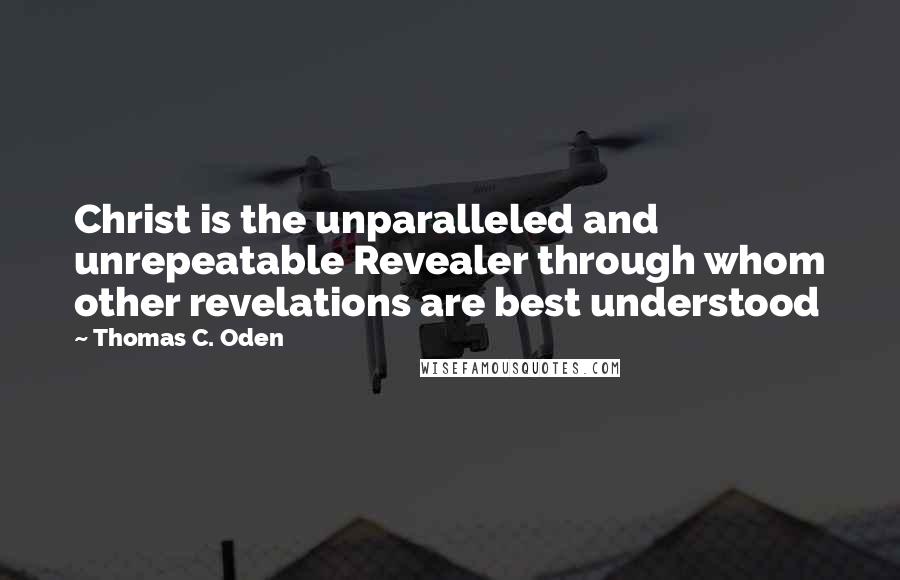 Thomas C. Oden Quotes: Christ is the unparalleled and unrepeatable Revealer through whom other revelations are best understood