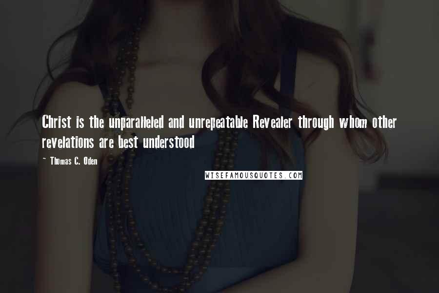 Thomas C. Oden Quotes: Christ is the unparalleled and unrepeatable Revealer through whom other revelations are best understood