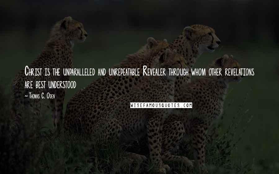 Thomas C. Oden Quotes: Christ is the unparalleled and unrepeatable Revealer through whom other revelations are best understood