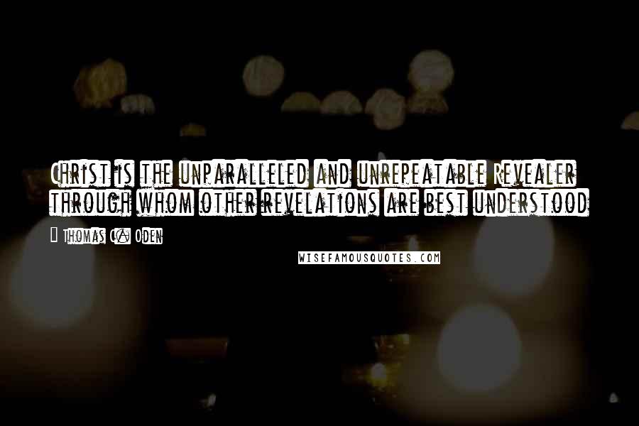 Thomas C. Oden Quotes: Christ is the unparalleled and unrepeatable Revealer through whom other revelations are best understood