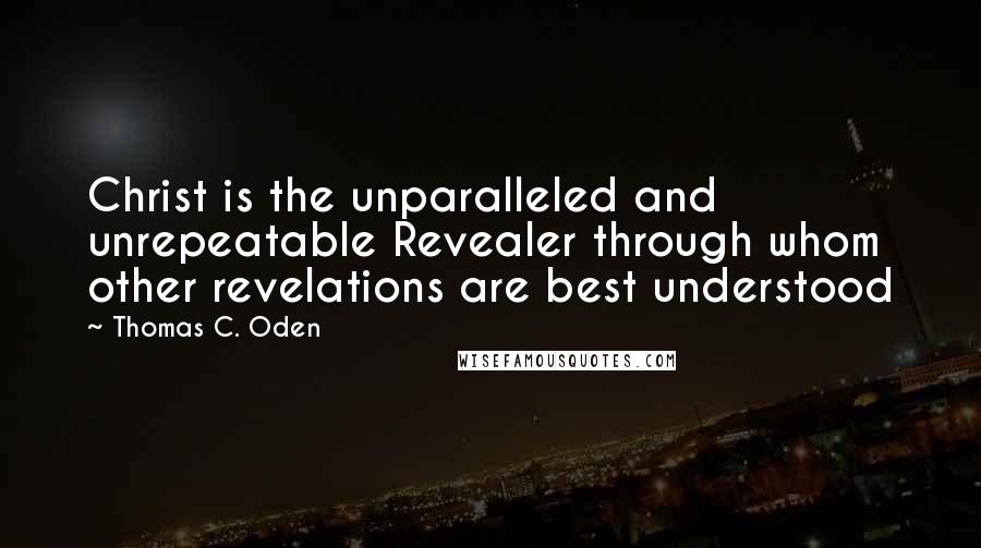 Thomas C. Oden Quotes: Christ is the unparalleled and unrepeatable Revealer through whom other revelations are best understood