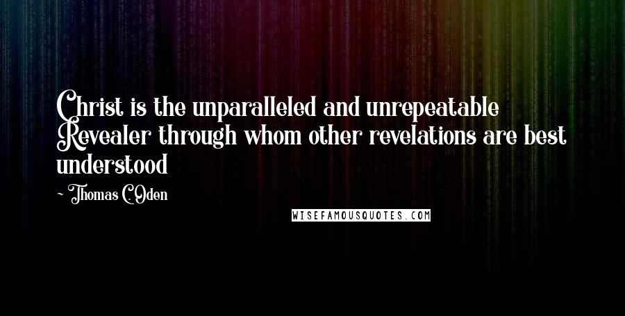 Thomas C. Oden Quotes: Christ is the unparalleled and unrepeatable Revealer through whom other revelations are best understood