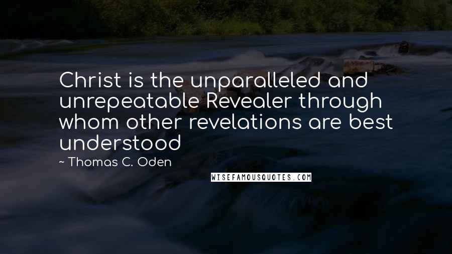 Thomas C. Oden Quotes: Christ is the unparalleled and unrepeatable Revealer through whom other revelations are best understood