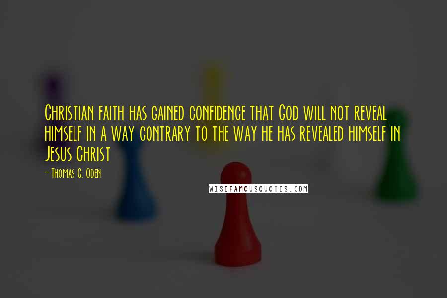 Thomas C. Oden Quotes: Christian faith has gained confidence that God will not reveal himself in a way contrary to the way he has revealed himself in Jesus Christ