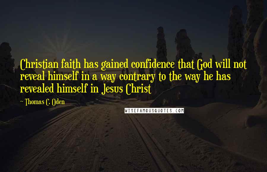 Thomas C. Oden Quotes: Christian faith has gained confidence that God will not reveal himself in a way contrary to the way he has revealed himself in Jesus Christ
