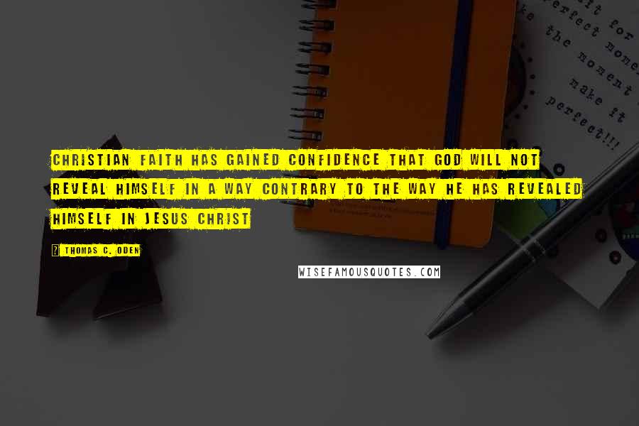 Thomas C. Oden Quotes: Christian faith has gained confidence that God will not reveal himself in a way contrary to the way he has revealed himself in Jesus Christ