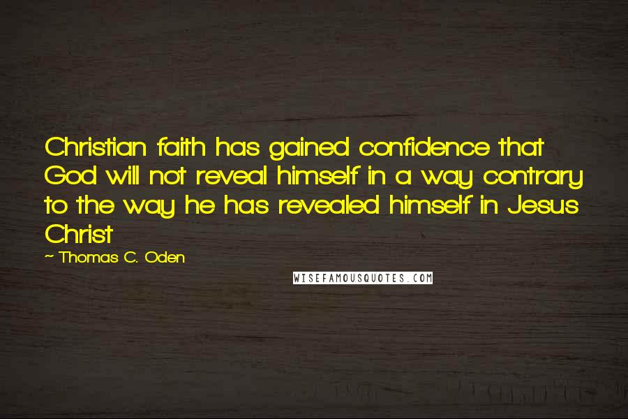 Thomas C. Oden Quotes: Christian faith has gained confidence that God will not reveal himself in a way contrary to the way he has revealed himself in Jesus Christ