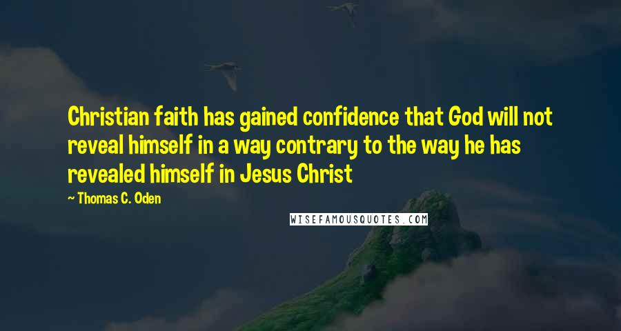 Thomas C. Oden Quotes: Christian faith has gained confidence that God will not reveal himself in a way contrary to the way he has revealed himself in Jesus Christ