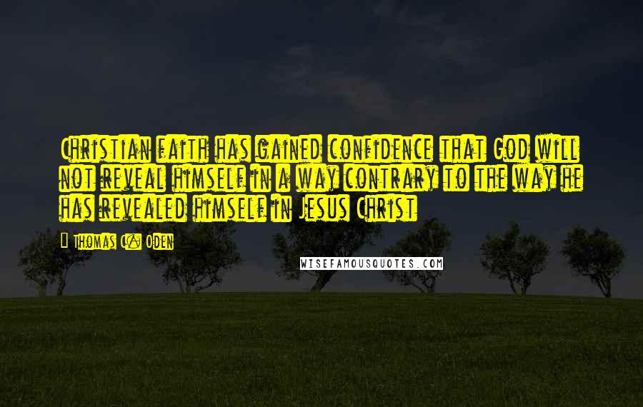 Thomas C. Oden Quotes: Christian faith has gained confidence that God will not reveal himself in a way contrary to the way he has revealed himself in Jesus Christ