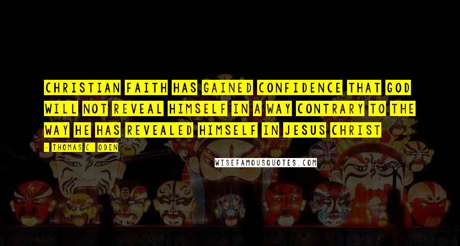 Thomas C. Oden Quotes: Christian faith has gained confidence that God will not reveal himself in a way contrary to the way he has revealed himself in Jesus Christ