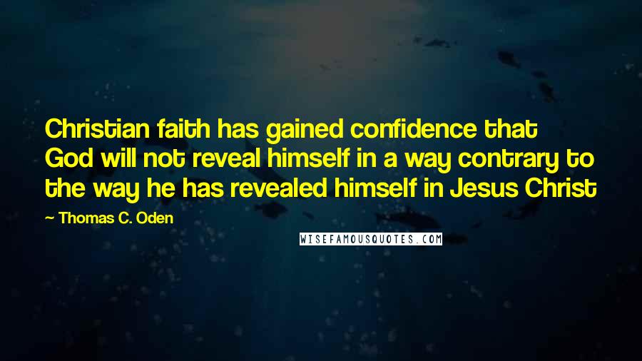 Thomas C. Oden Quotes: Christian faith has gained confidence that God will not reveal himself in a way contrary to the way he has revealed himself in Jesus Christ