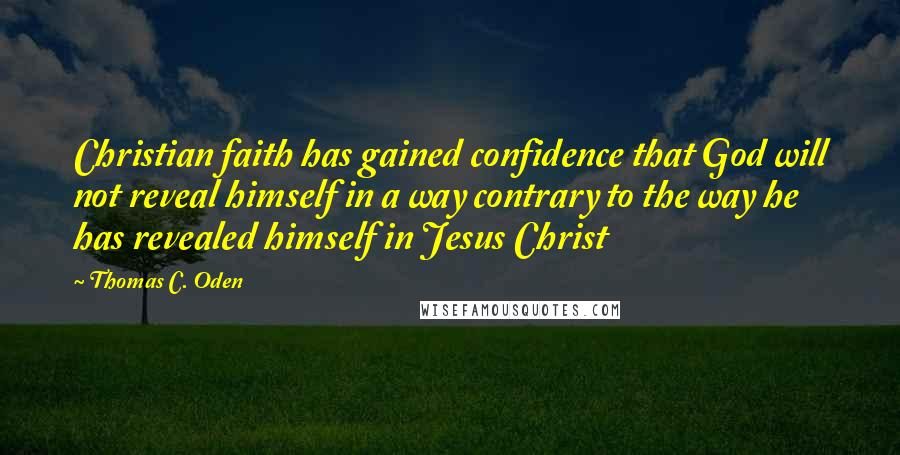 Thomas C. Oden Quotes: Christian faith has gained confidence that God will not reveal himself in a way contrary to the way he has revealed himself in Jesus Christ