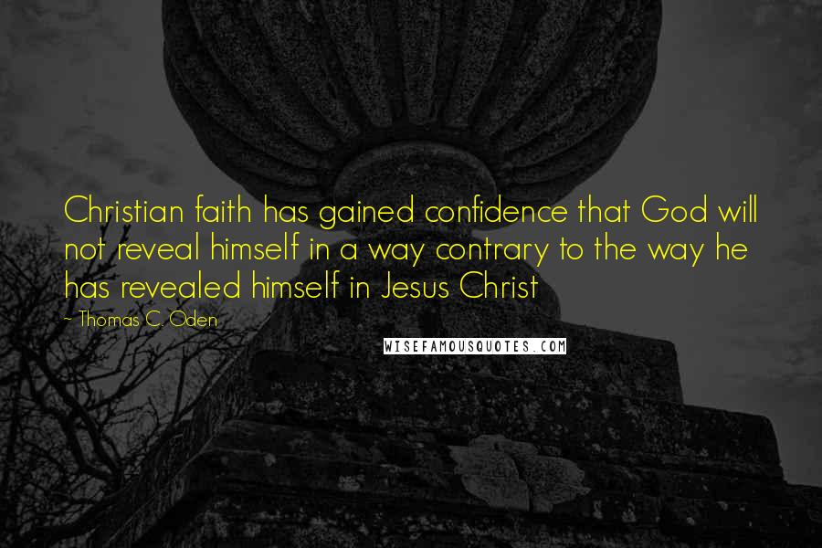 Thomas C. Oden Quotes: Christian faith has gained confidence that God will not reveal himself in a way contrary to the way he has revealed himself in Jesus Christ