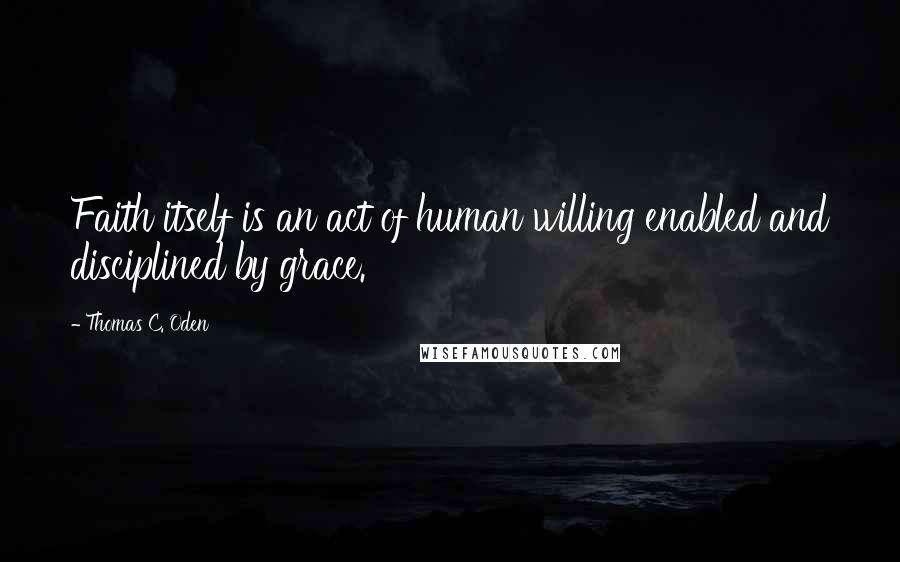 Thomas C. Oden Quotes: Faith itself is an act of human willing enabled and disciplined by grace.