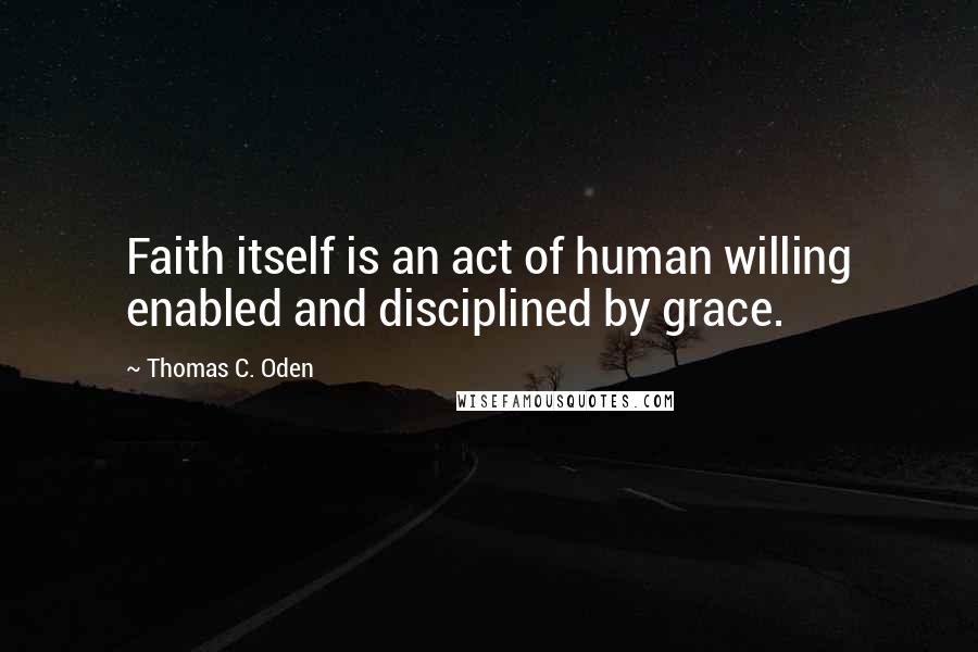 Thomas C. Oden Quotes: Faith itself is an act of human willing enabled and disciplined by grace.