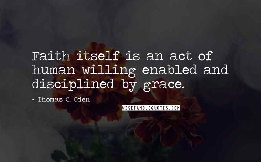 Thomas C. Oden Quotes: Faith itself is an act of human willing enabled and disciplined by grace.