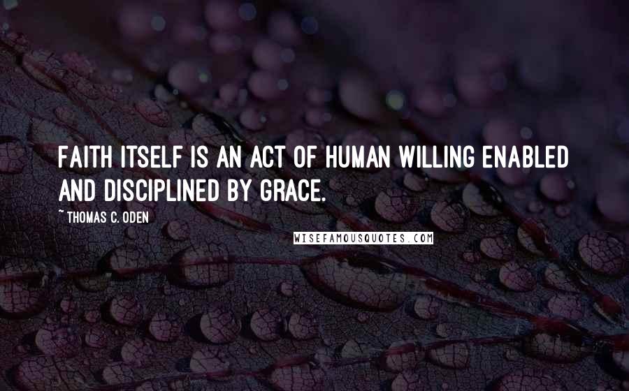 Thomas C. Oden Quotes: Faith itself is an act of human willing enabled and disciplined by grace.