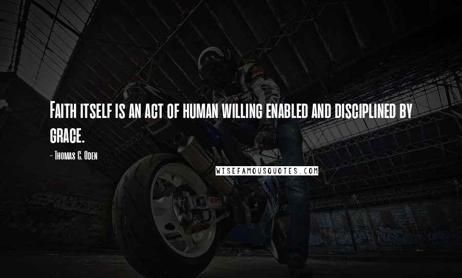 Thomas C. Oden Quotes: Faith itself is an act of human willing enabled and disciplined by grace.