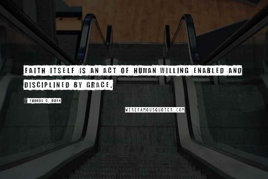 Thomas C. Oden Quotes: Faith itself is an act of human willing enabled and disciplined by grace.