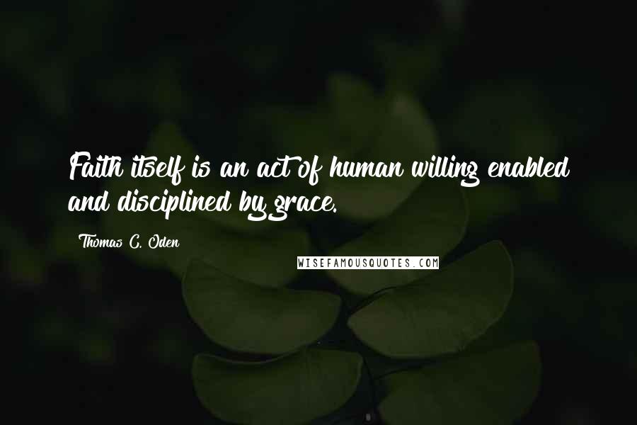 Thomas C. Oden Quotes: Faith itself is an act of human willing enabled and disciplined by grace.