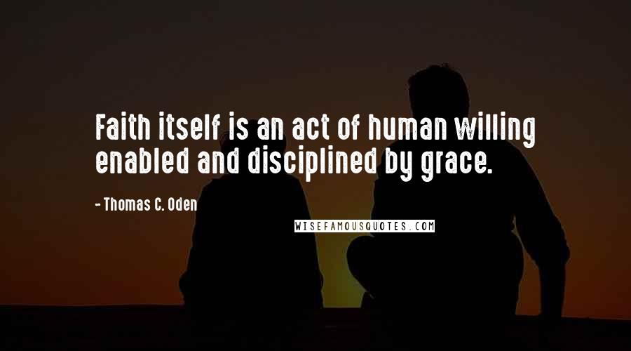 Thomas C. Oden Quotes: Faith itself is an act of human willing enabled and disciplined by grace.