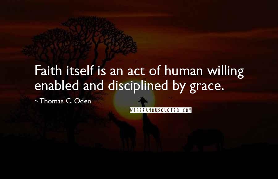 Thomas C. Oden Quotes: Faith itself is an act of human willing enabled and disciplined by grace.