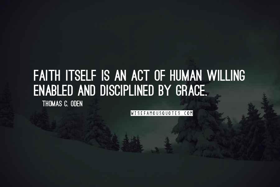 Thomas C. Oden Quotes: Faith itself is an act of human willing enabled and disciplined by grace.