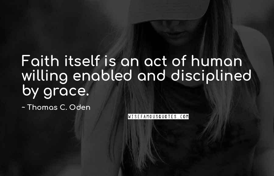 Thomas C. Oden Quotes: Faith itself is an act of human willing enabled and disciplined by grace.