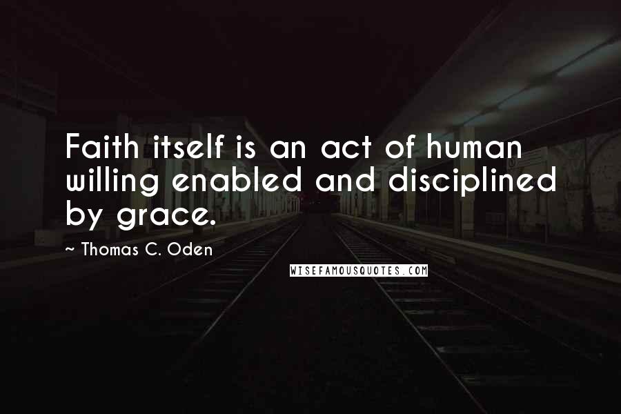 Thomas C. Oden Quotes: Faith itself is an act of human willing enabled and disciplined by grace.