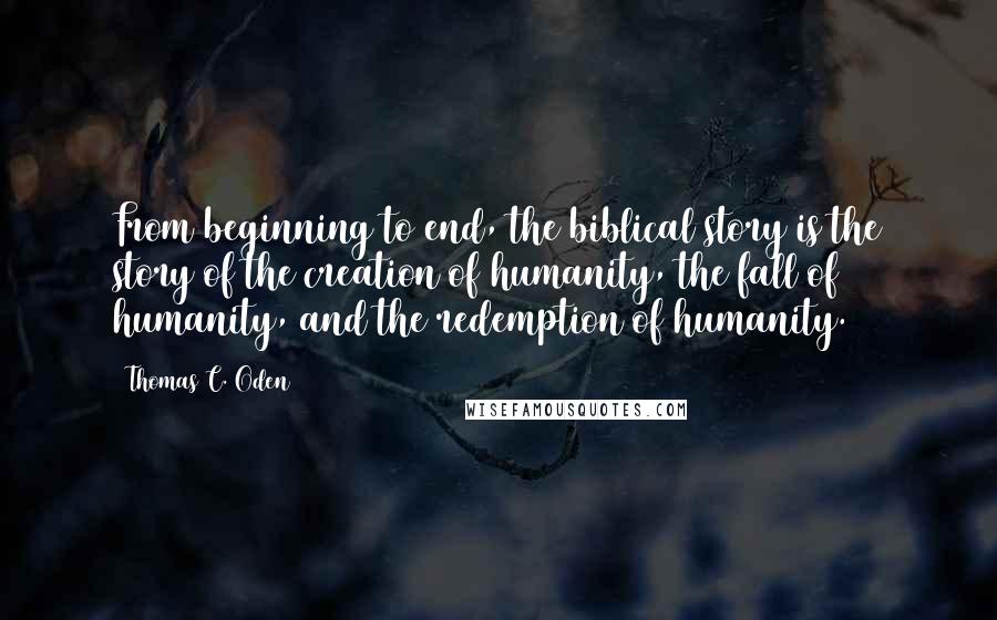 Thomas C. Oden Quotes: From beginning to end, the biblical story is the story of the creation of humanity, the fall of humanity, and the redemption of humanity.