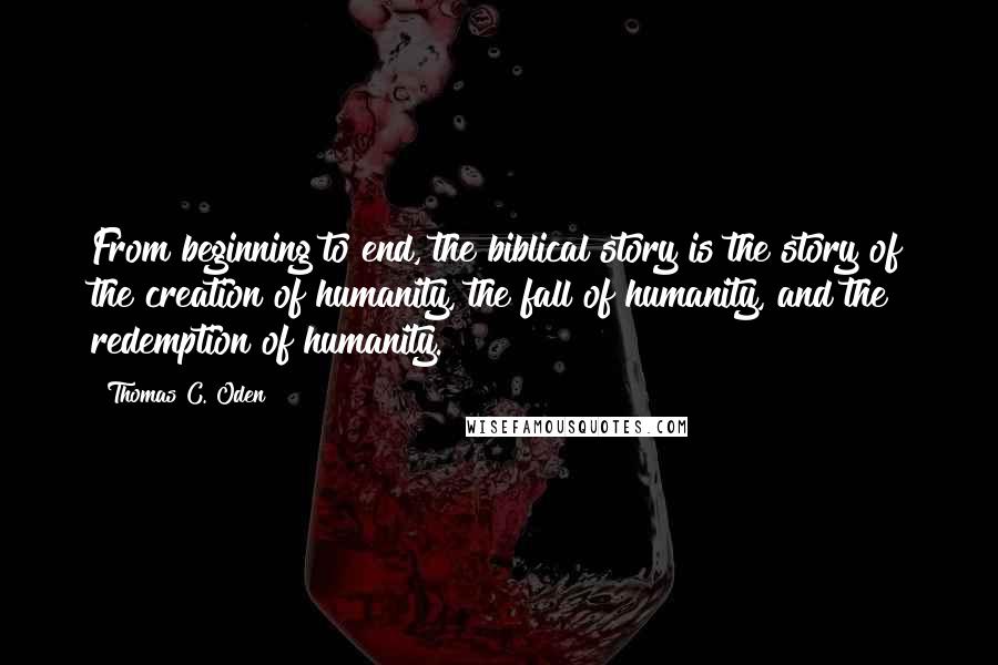 Thomas C. Oden Quotes: From beginning to end, the biblical story is the story of the creation of humanity, the fall of humanity, and the redemption of humanity.