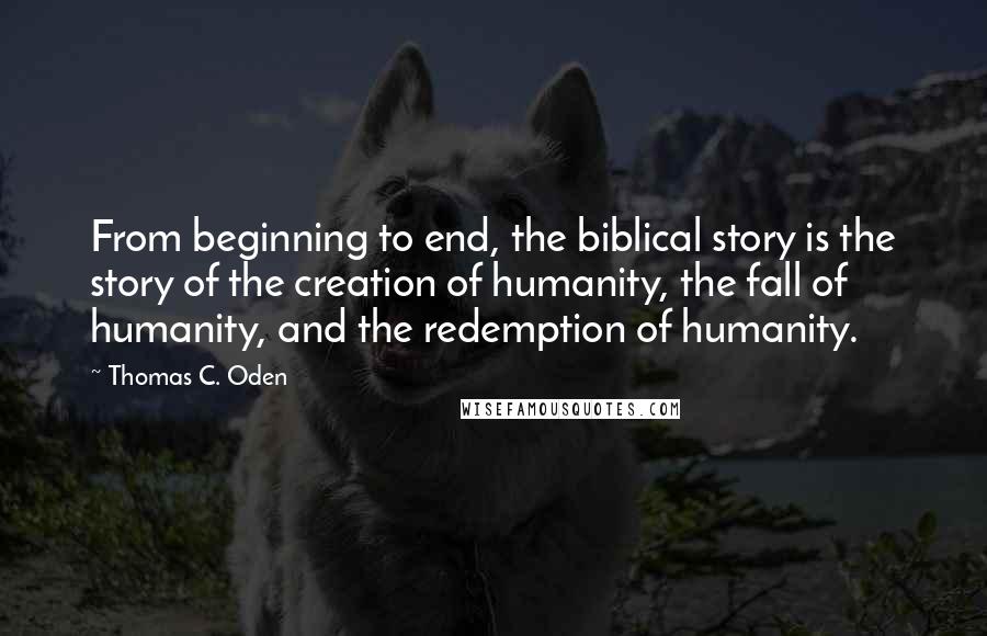 Thomas C. Oden Quotes: From beginning to end, the biblical story is the story of the creation of humanity, the fall of humanity, and the redemption of humanity.