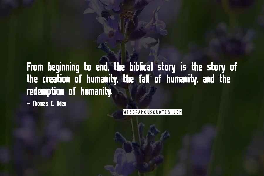 Thomas C. Oden Quotes: From beginning to end, the biblical story is the story of the creation of humanity, the fall of humanity, and the redemption of humanity.