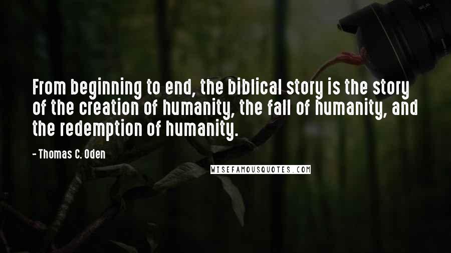 Thomas C. Oden Quotes: From beginning to end, the biblical story is the story of the creation of humanity, the fall of humanity, and the redemption of humanity.