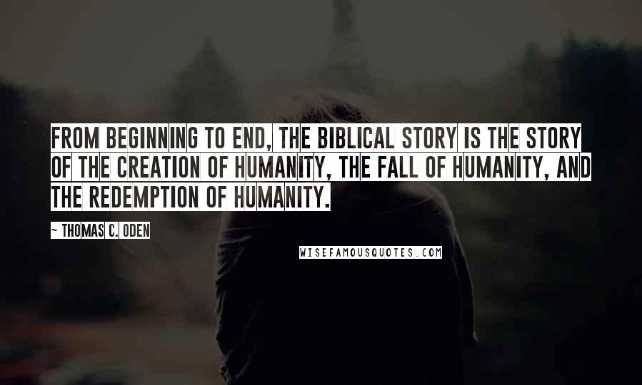 Thomas C. Oden Quotes: From beginning to end, the biblical story is the story of the creation of humanity, the fall of humanity, and the redemption of humanity.