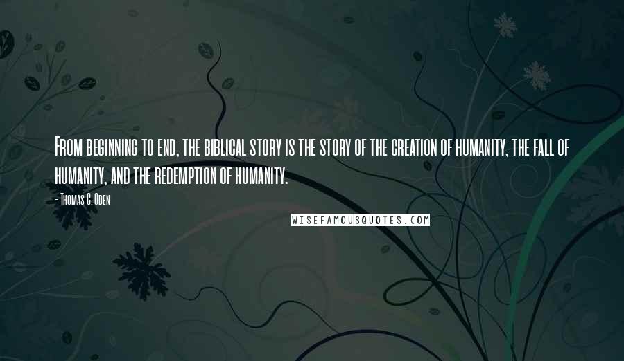 Thomas C. Oden Quotes: From beginning to end, the biblical story is the story of the creation of humanity, the fall of humanity, and the redemption of humanity.