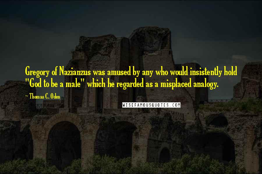 Thomas C. Oden Quotes: Gregory of Nazianzus was amused by any who would insistently hold "God to be a male" which he regarded as a misplaced analogy.