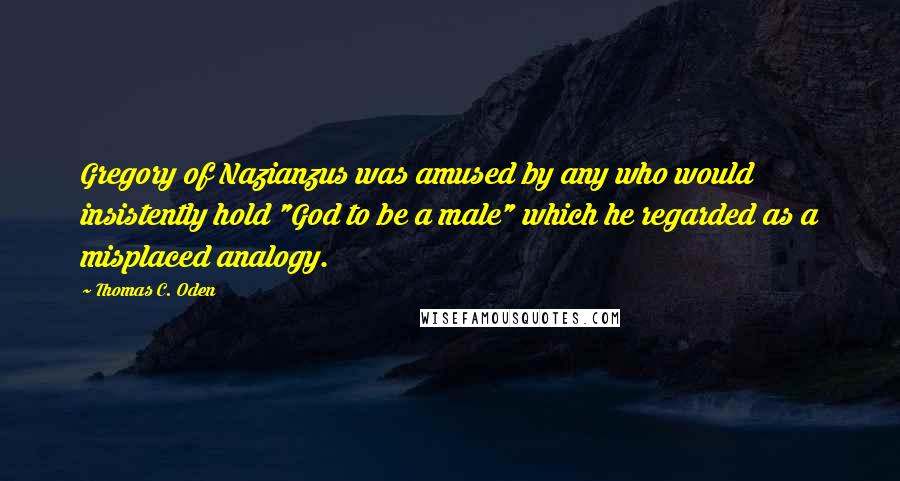 Thomas C. Oden Quotes: Gregory of Nazianzus was amused by any who would insistently hold "God to be a male" which he regarded as a misplaced analogy.